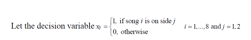 [1, if song i is on side j
Let the decision variable x ={
i = 1,.,8 andj =1,2
|0, otherwise
