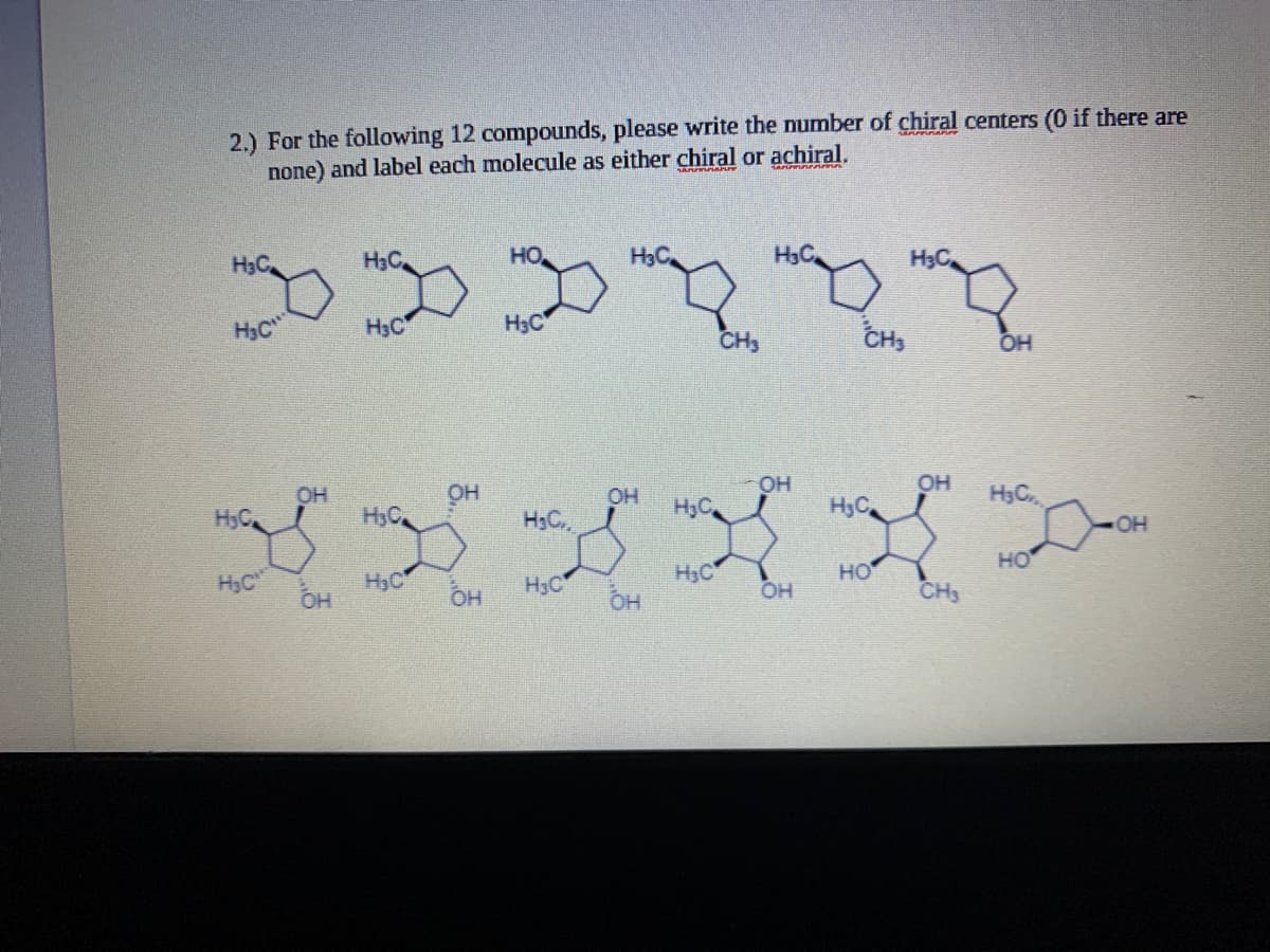 2.) For the following 12 compounds, please write the number of chiral centers (0 if there are
none) and label each molecule as either chiral or achiral.
H3C
H3C
HO
H3C
H3C
H3C
H3C
H3C
H3C
CH3
CH3
OH
OH
H3C
OH
OH
OH
он
H3C
H,C
H3C,
H3C
H3C
OH
H3C
H3C
OH
HO
H3C
но
OH
OH
H3C
OH
CH3
