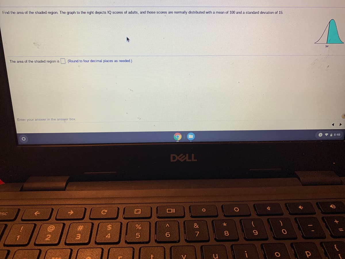 Find the area of the shaded region. The graph to the right depicts IQ scores of adults, and those scores are normally distributed with a mean of 100 and a standard deviation of 15.
The area of the shaded region is. (Round to four decimal places as needed.)
Enter your answer in the answer box.
Vi 6:46
DELL
esc
->
%$4
&
8
