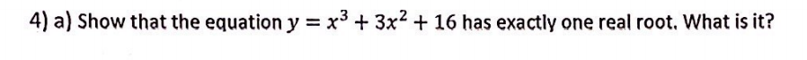 4) a) Show that the equation y = x3 + 3x2 + 16 has exactly one real root. What is it?
