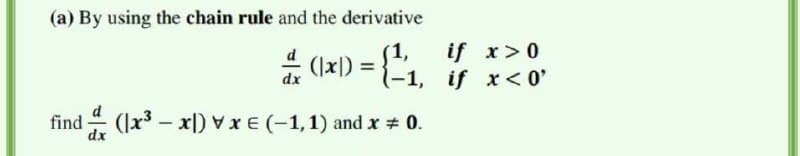 (a) By using the chain rule and the derivative
(1,
if x>0
* (|xl) = {-1, if x<0'
%3D
dx
find - (lx3 – x|)XE (-1,1) and x 0.
dx
