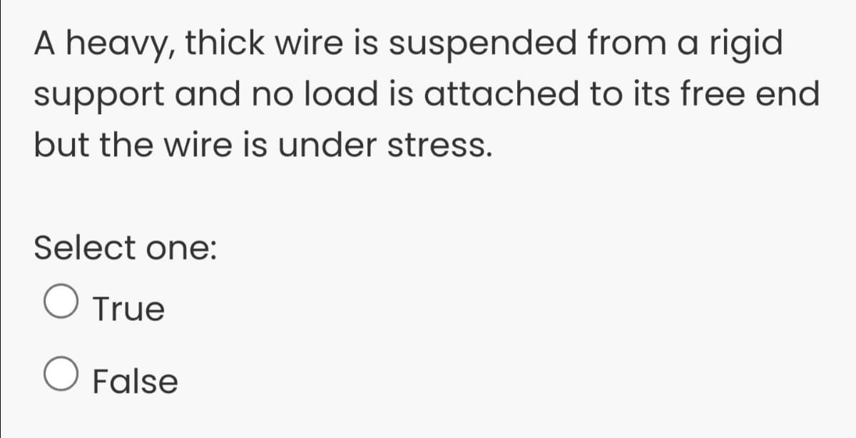 A heavy, thick wire is suspended from a rigid
support and no load is attached to its free end
but the wire is under stress.
Select one:
O True
False
