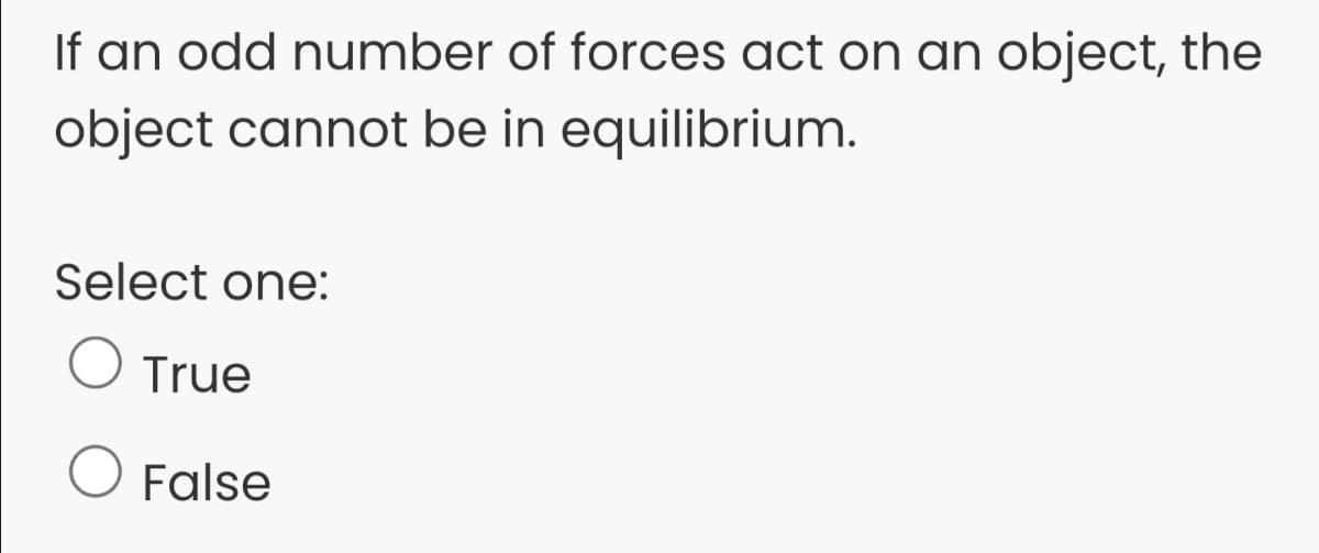If an odd number of forces act on an object, the
object cannot be in equilibrium.
Select one:
O True
O False
