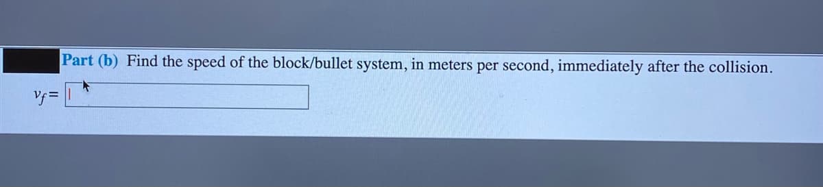 Part (b) Find the speed of the block/bullet system, in meters per second, immediately after the collision.
