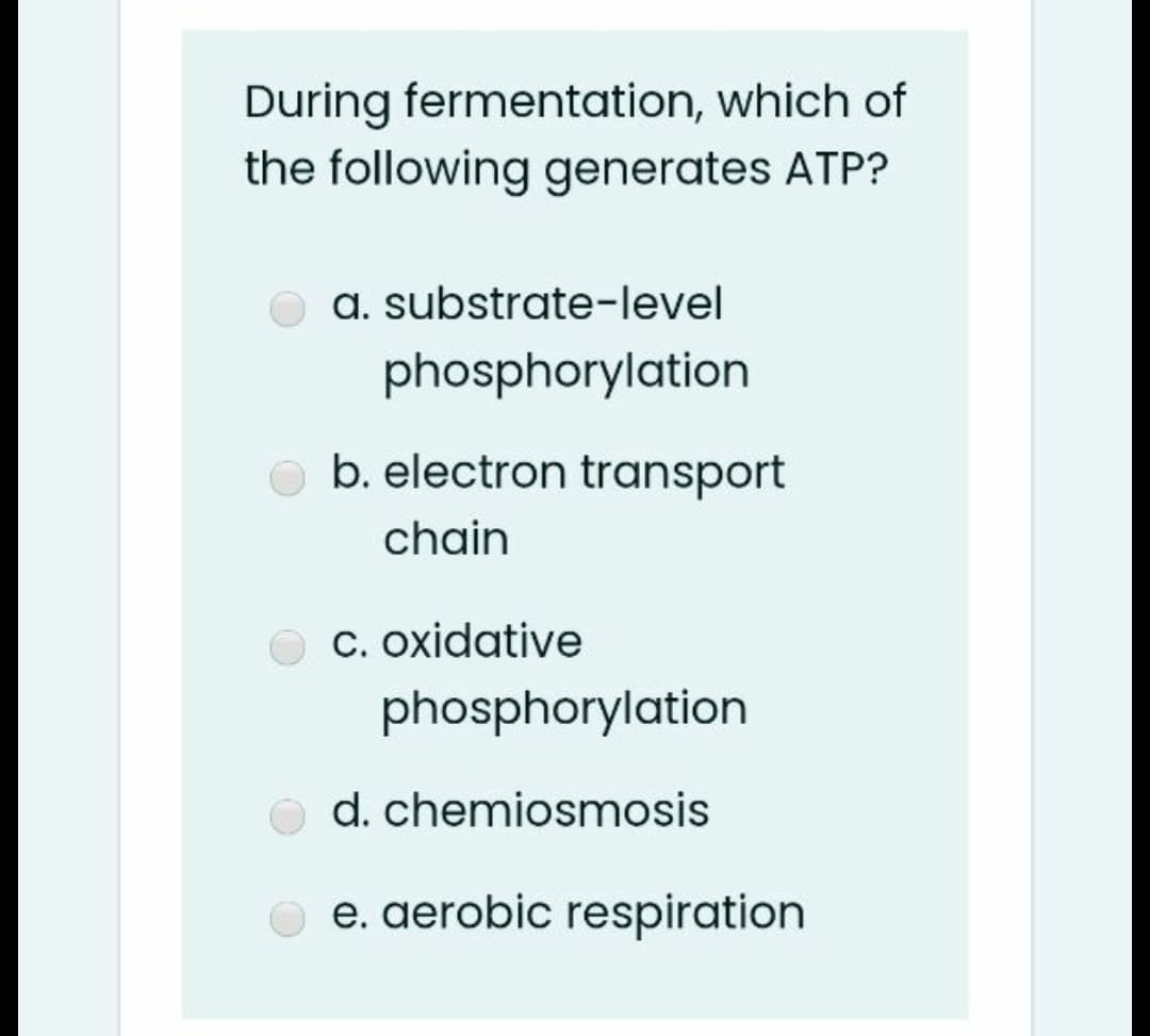 During fermentation, which of
the following generates ATP?
a. substrate-level
phosphorylation
b. electron transport
chain
C. Oxidative
phosphorylation
d. chemiosmosis
e. aerobic respiration

