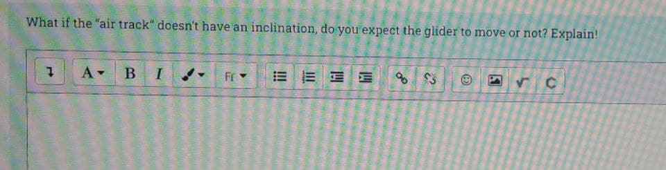 What if the "air track" doesn't have an inclination, do you expect the glider to move or not? Explain!
В I
Fr
E EEE
C.
