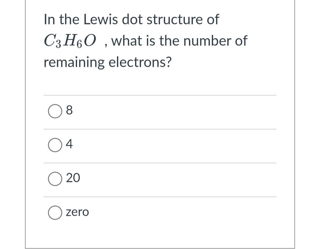 In the Lewis dot structure of
C3 H60 ,what is the number of
remaining electrons?
8
4
20
zero
