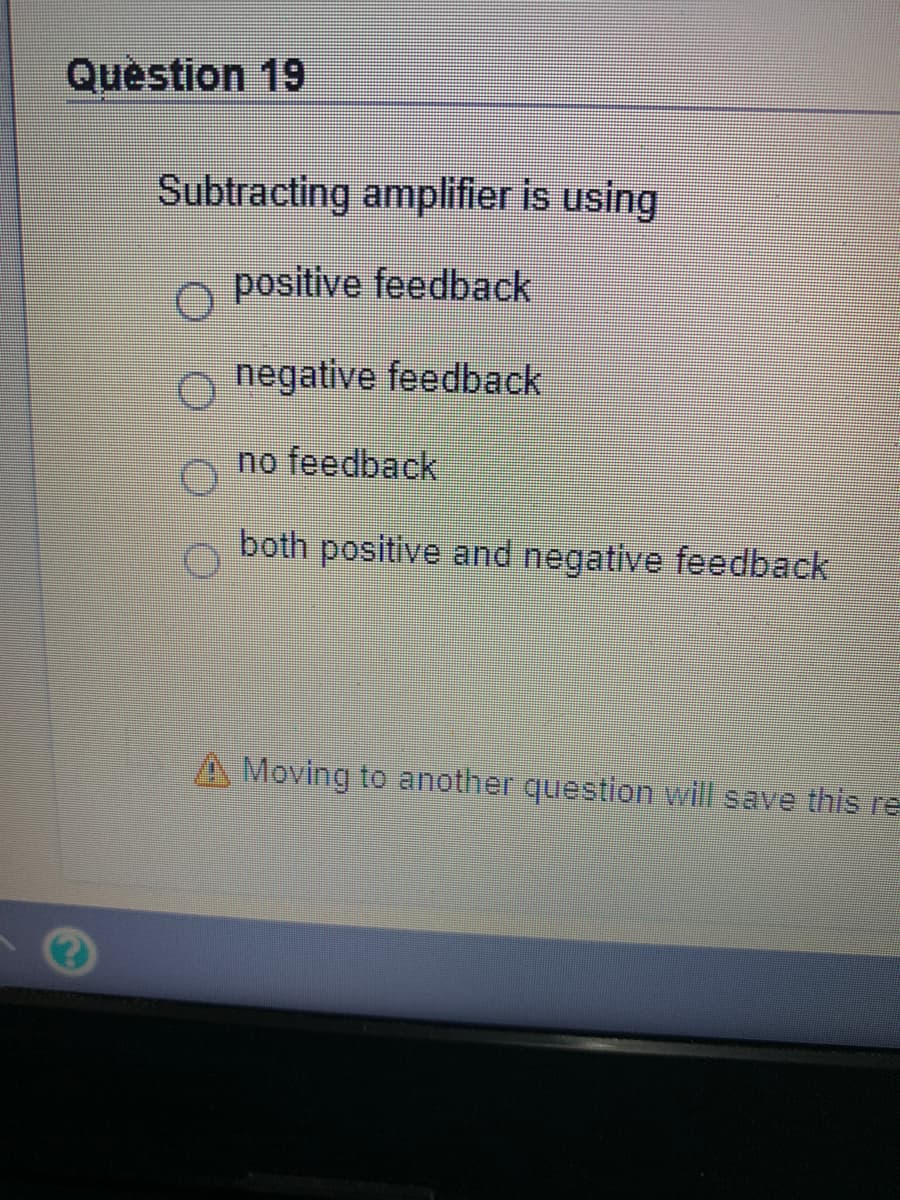 Question 19
Subtracting amplifier is using
positive feedback
o negative feedback
no feedback
both positive and negative feedback
A Moving to another question will save this re
