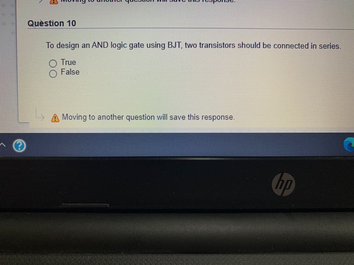 Question 10
To design an AND logic gate using BJT, two transistors should be connected in series.
True
False
Moving to another question will save this response.
hp
