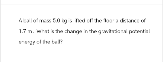 A ball of mass 5.0 kg is lifted off the floor a distance of
1.7 m. What is the change in the gravitational potential
energy of the ball?