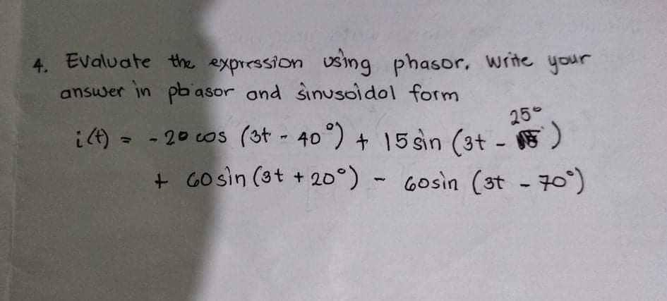 4. Evaluate the expression using phasor, write your
answer in pbasor and sinusoidol form
25°
i4) = - 20 cos (ot - 40°) + 15 sin (3t - )
+ Gosin (ot + 20°) - 6osin (st - 70°)
