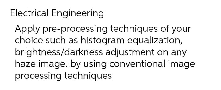 Electrical Engineering
Apply pre-processing techniques of your
choice such as histogram equalization,
brightness/darkness adjustment on any
haze image. by using conventional image
processing techniques