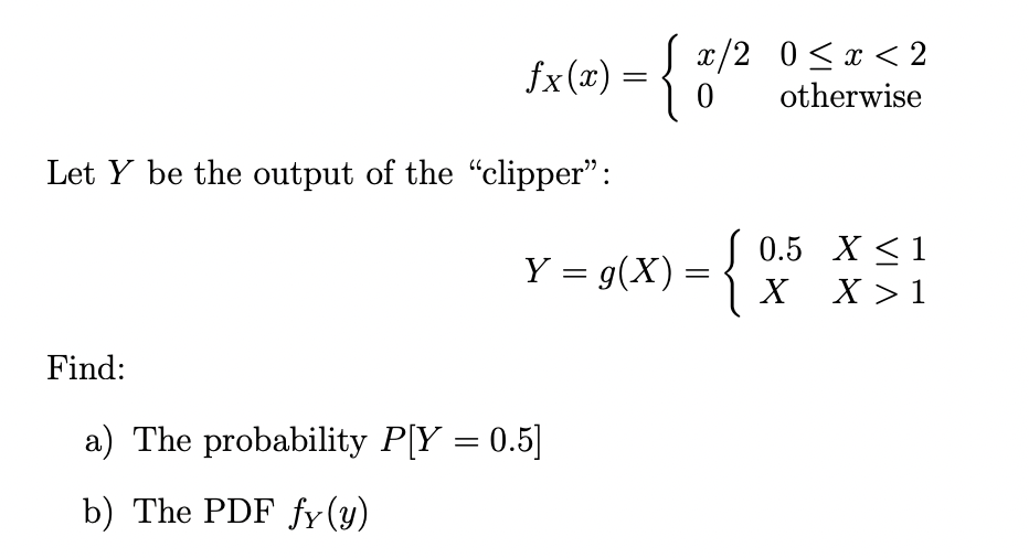 fx(x) = {{
√ x/2 0<x<2
0
otherwise
X ≤ 1
Y = g(x) = {
X>1
Let Y be the output of the "clipper":
Find:
a) The probability P[Y = 0.5]
b) The PDF fy(y)
0.5
X