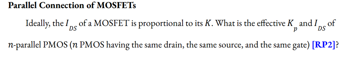 Parallel Connection of MOSFETS
Ideally, the I
of a MOSFET is proportional to its K. What is the effective K and I of
DS
DS
n-parallel PMOS (n PMOS having the same drain, the same source, and the same gate) [RP2]?
