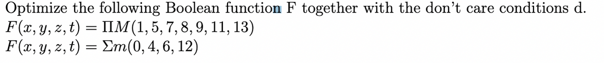 Optimize the following Boolean function F together with the don't care conditions d.
F(x, y, z, t) = IIM(1,5, 7,8, 9, 11, 13)
F(x, y, z, t) = Em(0,4, 6, 12)
6.
