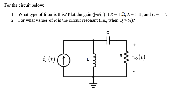 For the circuit below:
1. What type of filter is this? Plot the gain (vo/is) if R = 122, L = 1 H, and C = 1 F.
2. For what values of R is the circuit resonant (i.e., when Q>½2)?
is (t)
(1)
m
C
+
vo (t)