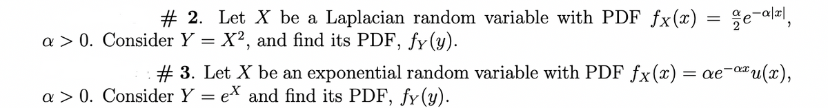 =
# 2. Let X be a Laplacian random variable with PDF fx(x) =
a > 0. Consider Y = X², and find its PDF, fy(y).
e-ax,
# 3. Let X be an exponential random variable with PDF fx(x) = ae¯αxu(x),
a> 0. Consider Y = ex and find its PDF, fy(y).