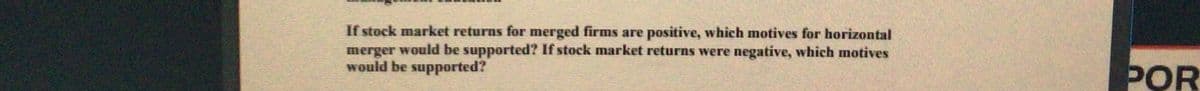 If stock market returns for merged firms are positive, which motives for horizontal
merger would be supported? If stock market returns were negative, which motives
would be supported?
POR