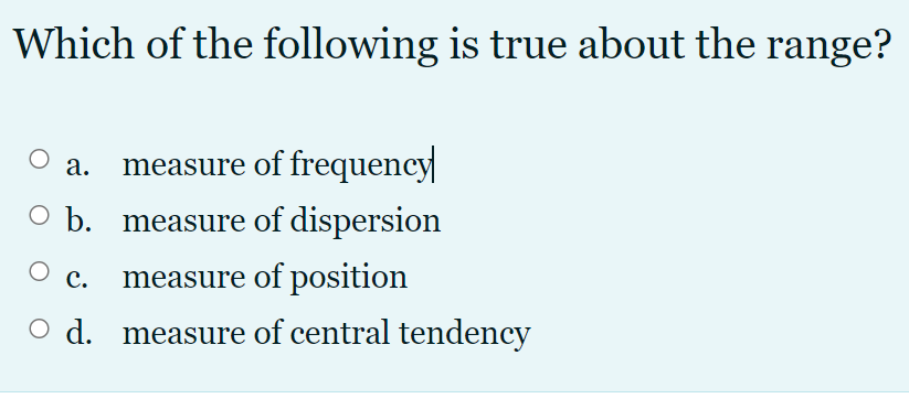 Which of the following is true about the range?
a. measure of frequency
O b. measure of dispersion
measure of position
с.
O d. measure of central tendency
