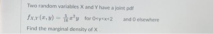 Two random variables X and Y have a joint pdf
fxy(x, y) = x²y for 0<y<x<2
Find the marginal density of X
and 0 elsewhere