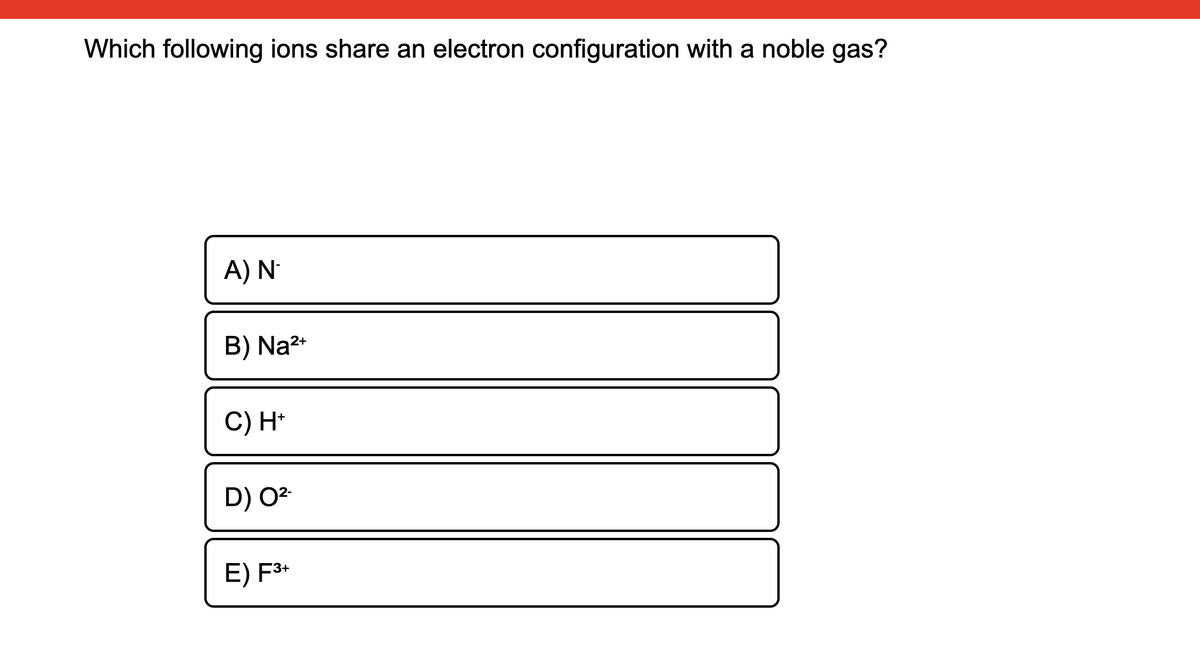 Which following ions share an electron configuration with a noble gas?
A) N-
B) Na2+
C) H*
D) 02
E) F3*
