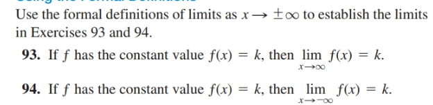 Use the formal definitions of limits as x→ f∞ to establish the limits
in Exercises 93 and 94.
93. If f has the constant value f(x) = k, then lim f(x) = k.
94. If f has the constant value f(x) = k, then lim
f(x) = k.
x -00
