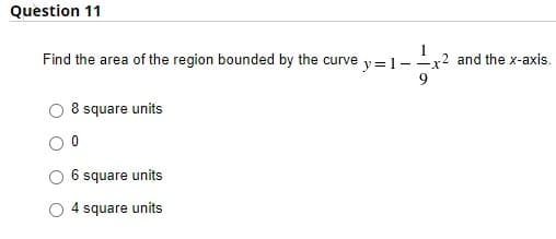 Question 11
Find the area of the region bounded by the curve y=1--x2 and the x-axis.
8 square units
6 square units
4 square units
