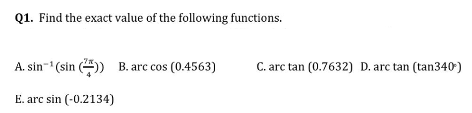Q1. Find the exact value of the following functions.
A. sin-¹ (sin ()) B. arc cos (0.4563)
E. arc sin (-0.2134)
C. arc tan (0.7632) D. arc tan (tan340°)