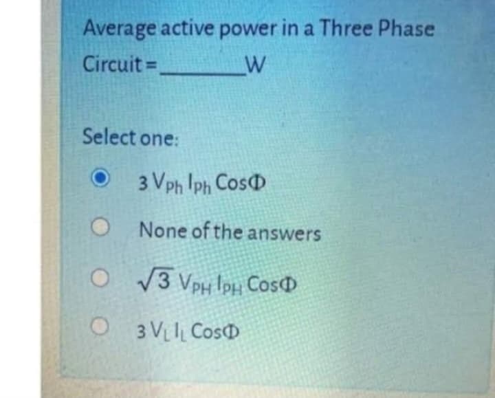 Average active power in a Three Phase
Circuit =
W
Select one:
Ⓒ3 Vph Iph Cos
O None of the answers
O√3 VPH IPH COS
O3V₁L Cos