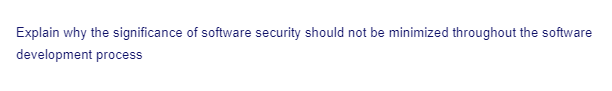 Explain why the significance of software security should not be minimized throughout the software
development process