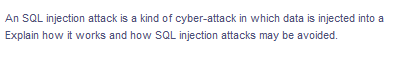 An SQL injection attack is a kind of cyber-attack in which data is injected into a
Explain how it works and how SQL injection attacks may be avoided.
