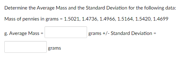 Determine the Average Mass and the Standard Deviation for the following data:
Mass of pennies in grams = 1.5021, 1.4736, 1.4966, 1.5164, 1.5420, 1.4699
g. Average Mass
grams +/- Standard Deviation
grams
