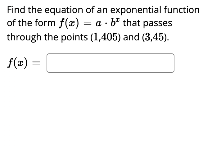 Find the equation of an exponential function
of the form f(x) = a · bª that passes
through the points (1,405) and (3,45).
%3D
f(x):
