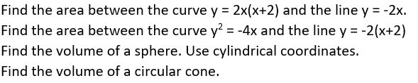 Find the area between the curve y = 2x(x+2) and the line y = -2x.
Find the area between the curve y² = -4x and the line y = -2(x+2)
Find the volume of a sphere. Use cylindrical coordinates.
Find the volume of a circular cone.