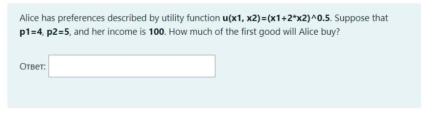Alice has preferences described by utility function u(x1, x2)= (x1+2*x2)^0.5. Suppose that
p1=4, p2=5, and her income is 100. How much of the first good will Alice buy?
Ответ:
