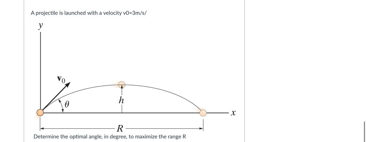 A projectile is launched with a velocity vO=3m/s/
y
Vo
h
R
Determine the optimal angle, in degree, to maximize the range R
