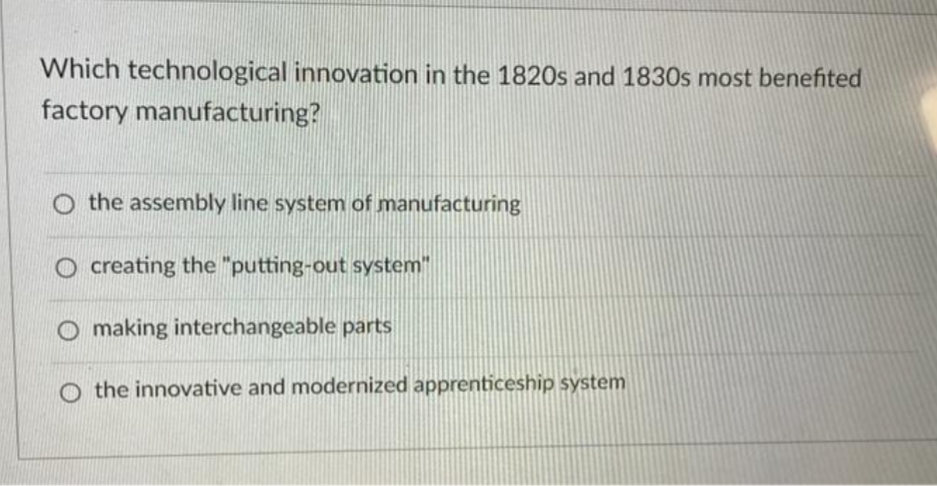 Which technological innovation in the 1820s and 1830s most benefited
factory manufacturing?
O the assembly line system of manufacturing
O creating the "putting-out system"
making interchangeable parts
O the innovative and modernized apprenticeship system
