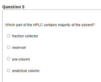 Question 5
Which part of the HPLC contains majority of the solvent?
fraction collector
O reservoir
O pre-column
O analytical column