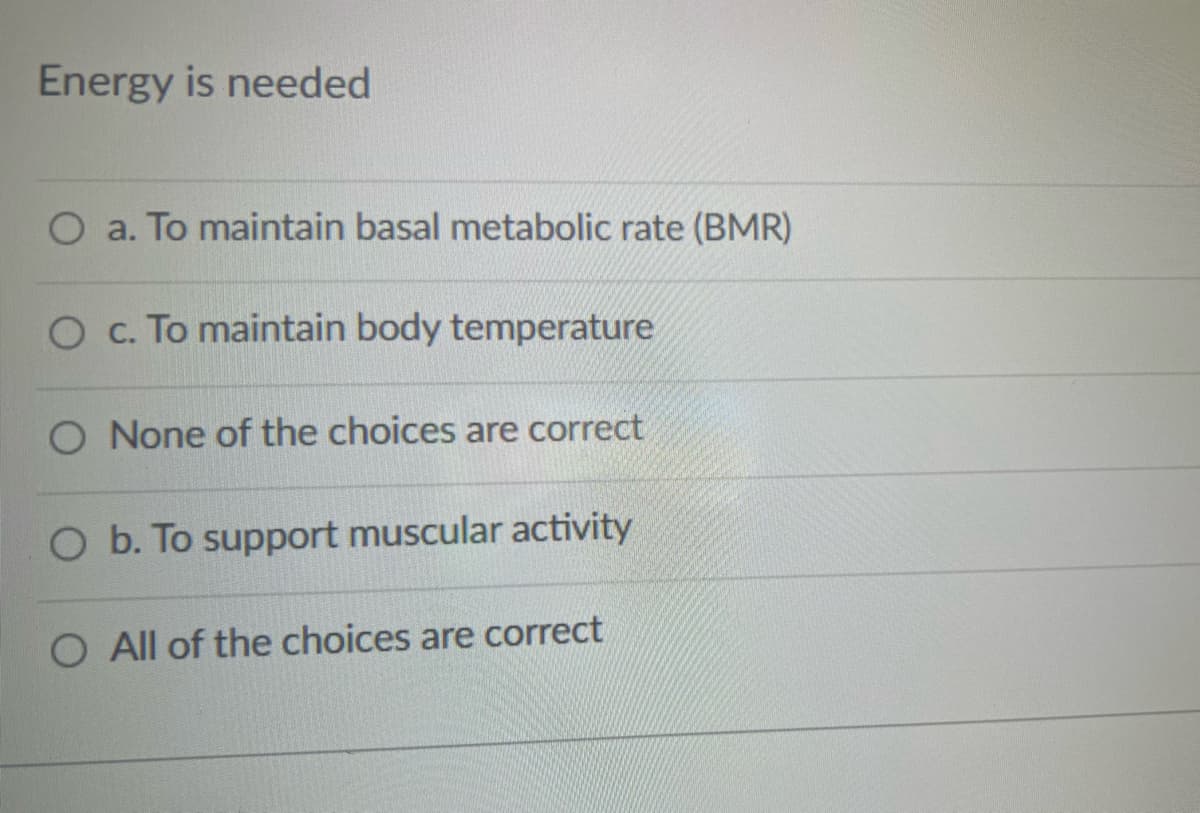 Energy is needed
O a. To maintain basal metabolic rate (BMR)
O c. To maintain body temperature
O None of the choices are correct
O b. To support muscular activity
O All of the choices are correct