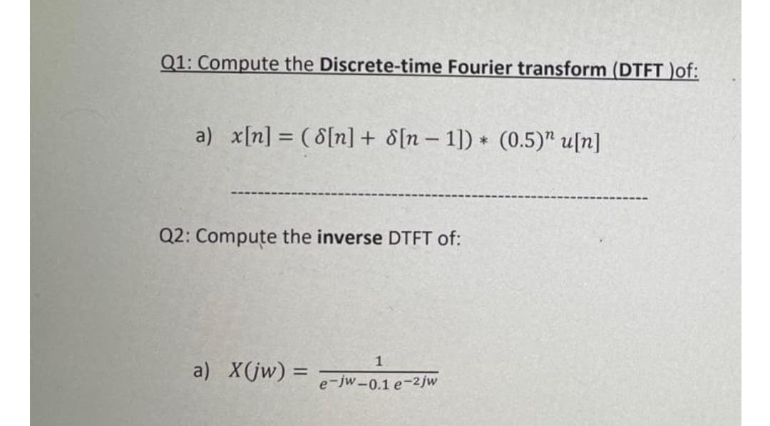 Q1: Compute the Discrete-time Fourier transform (DTFT )of:
a) x[n] = (8[n] + 8[n-1]) * (0.5)" u[n]
Q2: Compute the inverse DTFT of:
1
a) X(jw) =
e-jw-0.1e-2jw