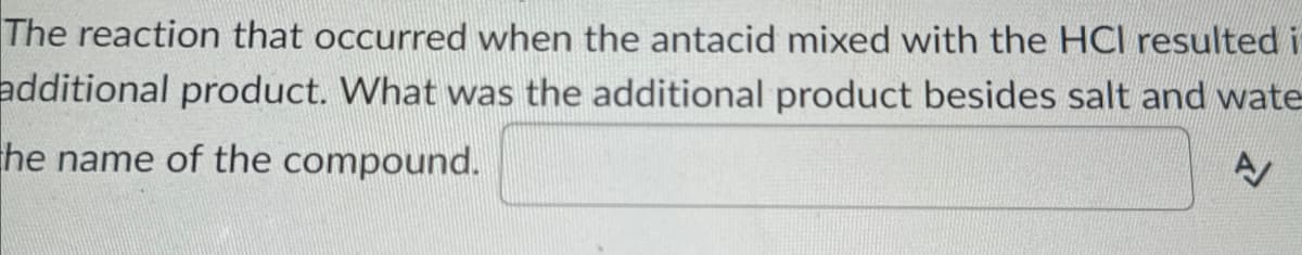 The reaction that occurred when the antacid mixed with the HCI resulted i
additional product. What was the additional product besides salt and wate
he name of the compound.
A/
