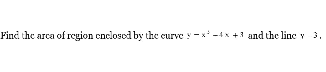 Find the area of region enclosed by the curve y = x' -4 x +3 and the line y =3.

