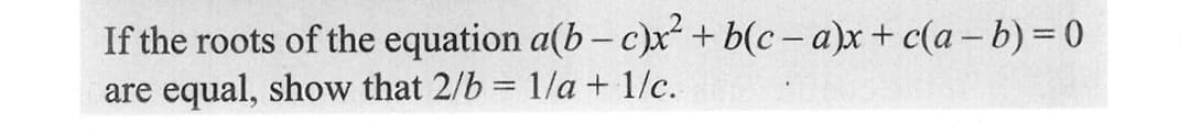 If the roots of the equation a(b-c)x² + b(c-a)x+ c(a - b) = 0
are equal, show that 2/b = 1/a + 1/c.