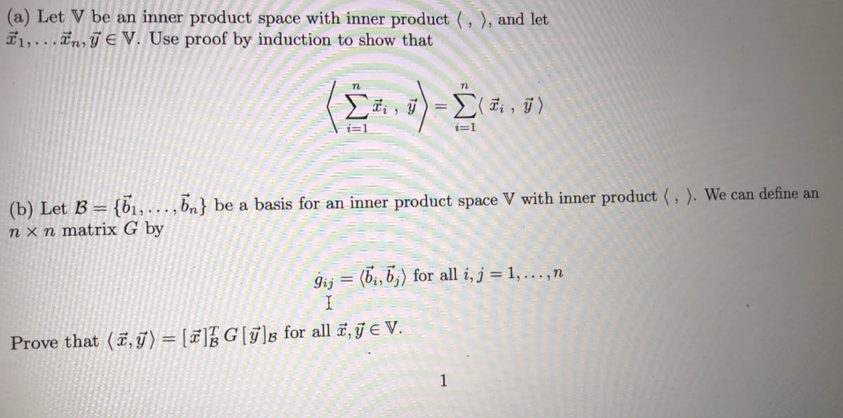 (a) Let V be an inner product space with inner product (,), and let
1,...n, EV. Use proof by induction to show that
n
n
=Σ(ti, ÿ)
i=1
i=1
(b) Let B = {₁,..., bn} be a basis for an inner product space V with inner product (, ). We can define an
nxn matrix G by
gij = (bi, b) for all i, j = 1,..., n
Prove that (,) = []G[y]B for all , y € V.
1