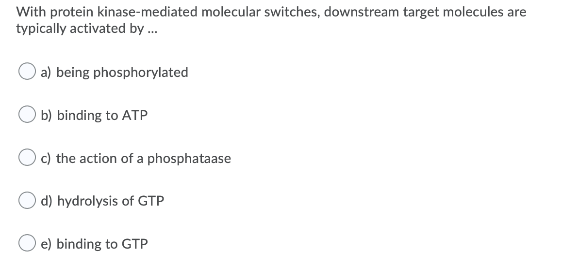 With protein kinase-mediated molecular switches, downstream target molecules are
typically activated by ...
a) being phosphorylated
b) binding to ATP
c) the action of a phosphataase
d) hydrolysis of GTP
e) binding to GTP

