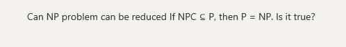 Can NP problem can be reduced If NPC C P, then P
NP. Is it true?
%3D
