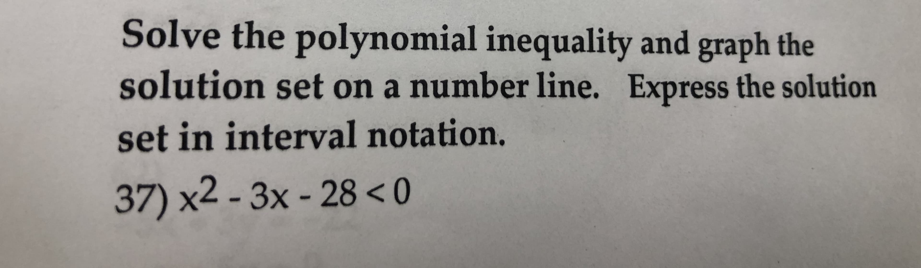 Solve the polynomial inequality and graph the
solution set on a number line. Express the solution
set in interval notation.
37) x2-3x -28 <0
