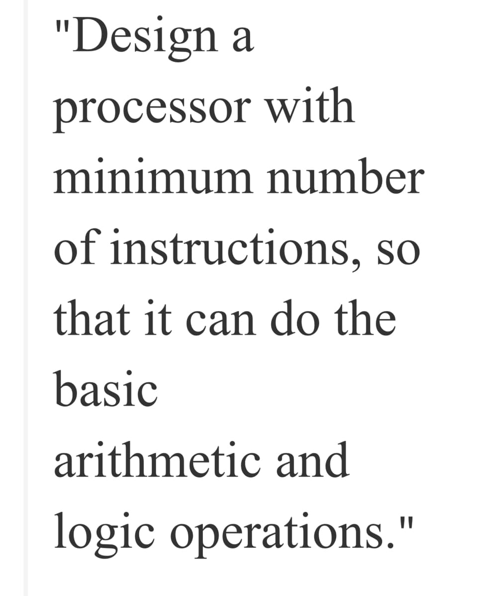 "Design a
processor with
minimum number
of instructions, so
that it can do the
basic
arithmetic and
logic operations."
