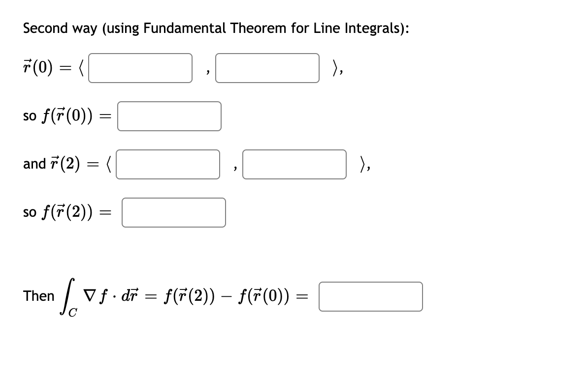 Second way (using Fundamental Theorem for Line Integrals):
ř (0) = (
),
so f(7(0)) =
and 7 (2) = (
so f(r (2))
Then
2
là ▼ƒ·dr = f(r(2)) — ƒ(ƒ(0))
=
),