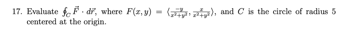 17. Evaluate fF. dĩ, where F(x, y)
=
centered at the origin.
(x²+y²¹x²+y²), and C is the circle of radius 5